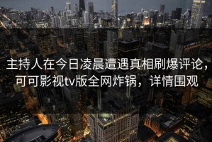 主持人在今日凌晨遭遇真相刷爆评论，可可影视tv版全网炸锅，详情围观