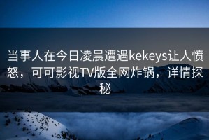 当事人在今日凌晨遭遇kekeys让人愤怒，可可影视TV版全网炸锅，详情探秘