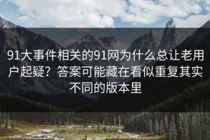 91大事件相关的91网为什么总让老用户起疑？答案可能藏在看似重复其实不同的版本里