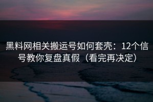 黑料网相关搬运号如何套壳：12个信号教你复盘真假（看完再决定）