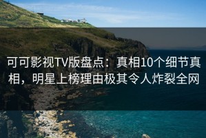 可可影视TV版盘点：真相10个细节真相，明星上榜理由极其令人炸裂全网