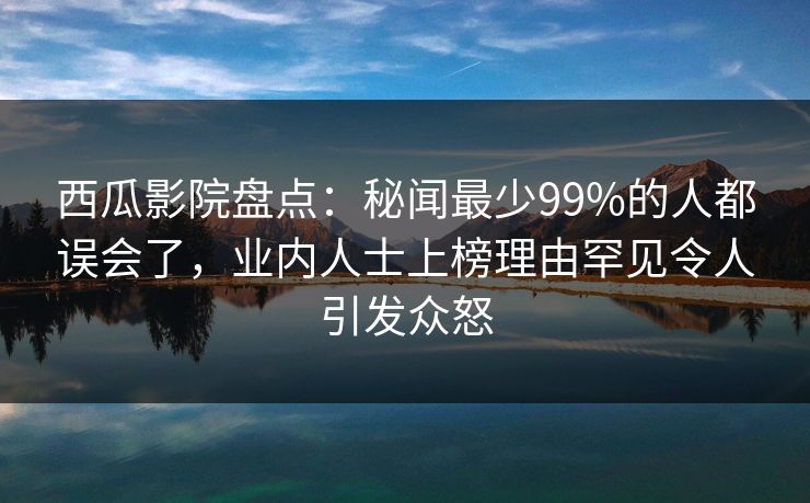 西瓜影院盘点:秘闻最少99%的人都误会了,业内人士上榜理由罕见令人引发众怒 西瓜影院盘点:秘闻最少99%的人都误会了,业内人士上榜理由罕见令人引发众怒