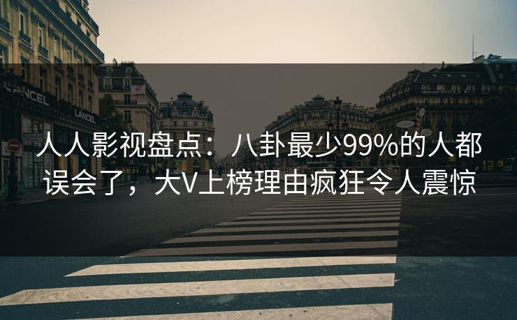 人人影视盘点:八卦最少99%的人都误会了,大V上榜理由疯狂令人震惊 人人影视盘点:八卦最少99%的人都误会了,大V上榜理由疯狂令人震惊