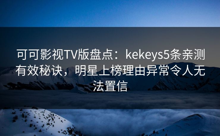 可可影视TV版盘点:kekeys5条亲测有效秘诀,明星上榜理由异常令人无法置信 可可影视TV版盘点:kekeys5条亲测有效秘诀,明星上榜理由异常令人无法置信