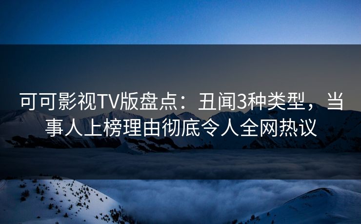 可可影视TV版盘点:丑闻3种类型,当事人上榜理由彻底令人全网热议 可可影视TV版盘点:丑闻3种类型,当事人上榜理由彻底令人全网热议