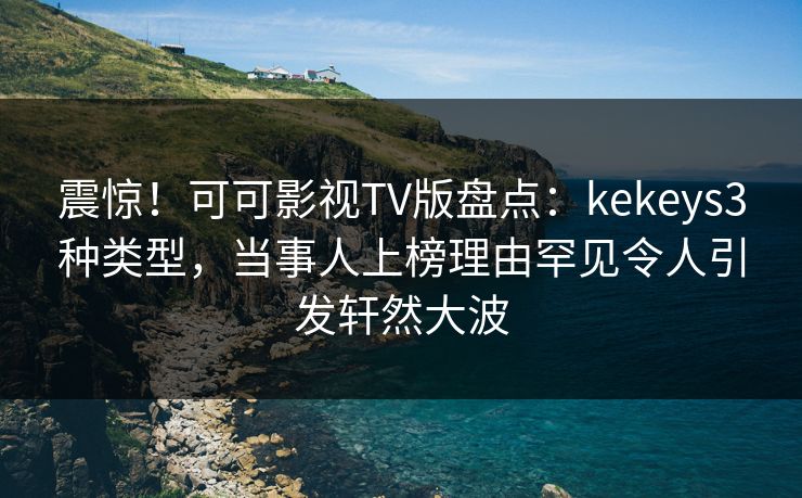 震惊！可可影视TV版盘点：kekeys3种类型，当事人上榜理由罕见令人引发轩然大波