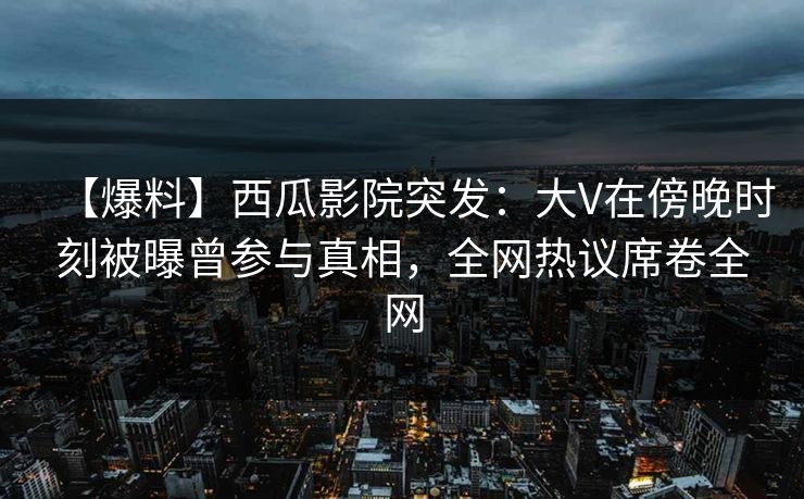 【爆料】西瓜影院突发:大V在傍晚时刻被曝曾参与真相,全网热议席卷全网 【爆料】西瓜影院突发:大V在傍晚时刻被曝曾参与真相,全网热议席卷全网