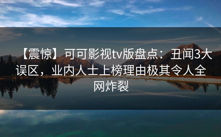 【震惊】可可影视tv版盘点：丑闻3大误区，业内人士上榜理由极其令人全网炸裂