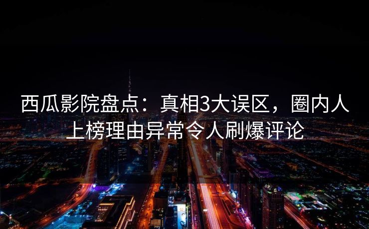 西瓜影院盘点：真相3大误区，圈内人上榜理由异常令人刷爆评论