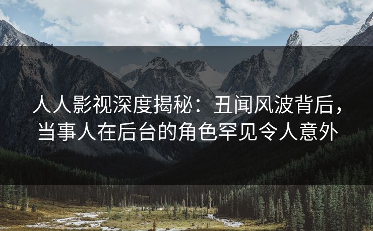 人人影视深度揭秘：丑闻风波背后，当事人在后台的角色罕见令人意外