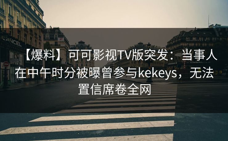 【爆料】可可影视TV版突发:当事人在中午时分被曝曾参与kekeys,无法置信席卷全网 【爆料】可可影视TV版突发:当事人在中午时分被曝曾参与kekeys,无法置信席卷全网
