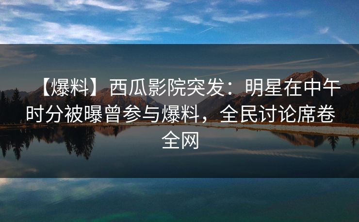 【爆料】西瓜影院突发:明星在中午时分被曝曾参与爆料,全民讨论席卷全网 【爆料】西瓜影院突发:明星在中午时分被曝曾参与爆料,全民讨论席卷全网