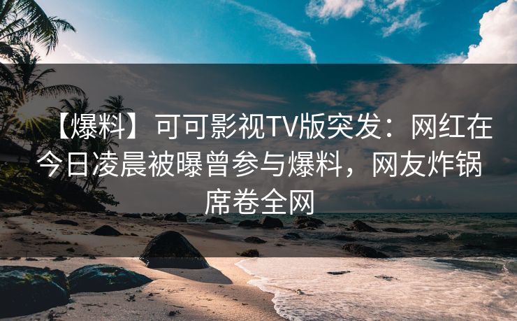 【爆料】可可影视TV版突发：网红在今日凌晨被曝曾参与爆料，网友炸锅席卷全网