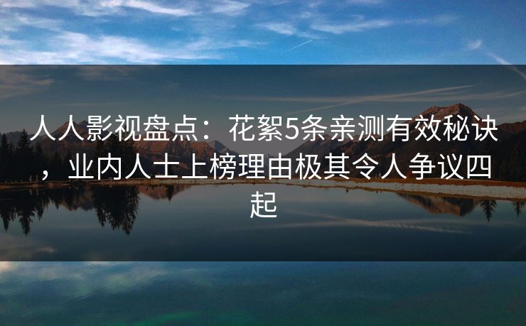 人人影视盘点：花絮5条亲测有效秘诀，业内人士上榜理由极其令人争议四起
