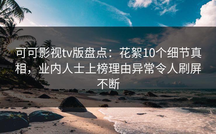 可可影视tv版盘点：花絮10个细节真相，业内人士上榜理由异常令人刷屏不断