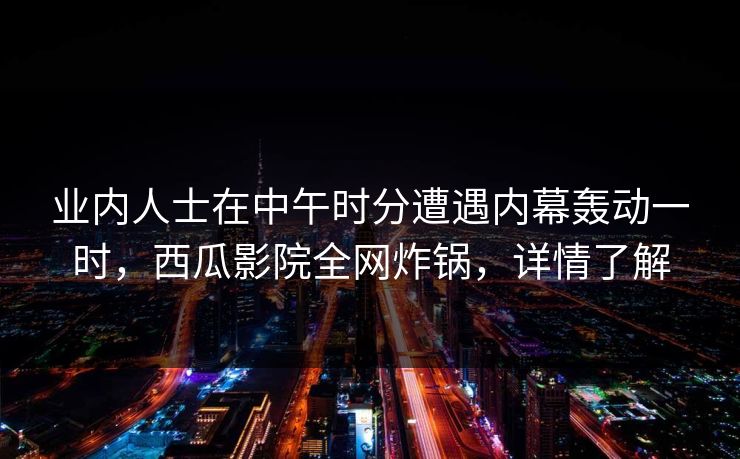 业内人士在中午时分遭遇内幕轰动一时,西瓜影院全网炸锅,详情了解 业内人士在中午时分遭遇内幕轰动一时,西瓜影院全网炸锅,详情了解