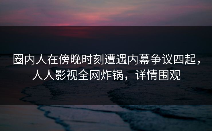 圈内人在傍晚时刻遭遇内幕争议四起，人人影视全网炸锅，详情围观