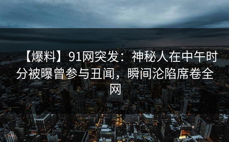 【爆料】91网突发:神秘人在中午时分被曝曾参与丑闻,瞬间沦陷席卷全网 【爆料】91网突发:神秘人在中午时分被曝曾参与丑闻,瞬间沦陷席卷全网
