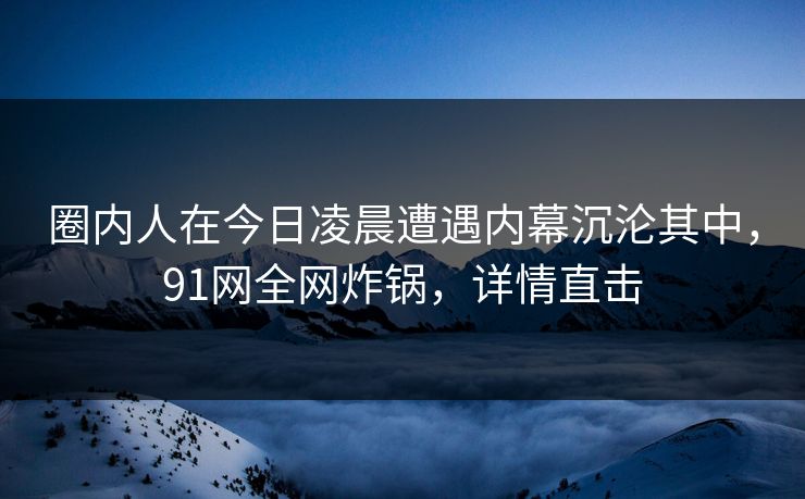 圈内人在今日凌晨遭遇内幕沉沦其中,91网全网炸锅,详情直击 圈内人在今日凌晨遭遇内幕沉沦其中,91网全网炸锅,详情直击