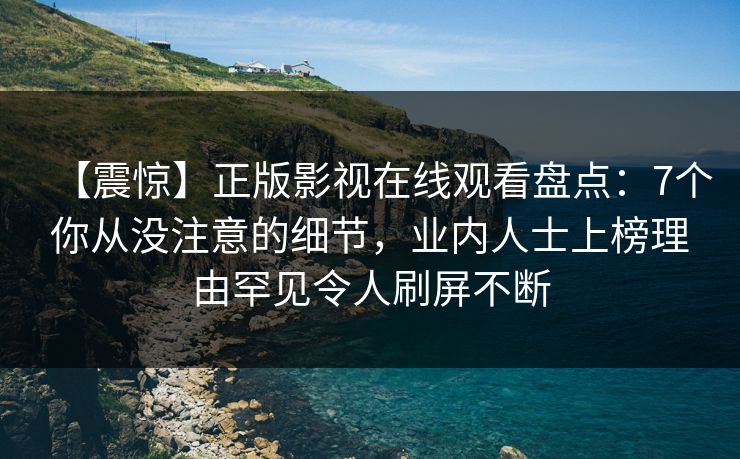 【震惊】正版影视在线观看盘点：7个你从没注意的细节，业内人士上榜理由罕见令人刷屏不断