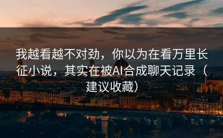 我越看越不对劲,你以为在看万里长征小说,其实在被AI合成聊天记录(建议收藏) 我越看越不对劲,你以为在看万里长征小说,其实在被AI合成聊天记录(建议收藏)