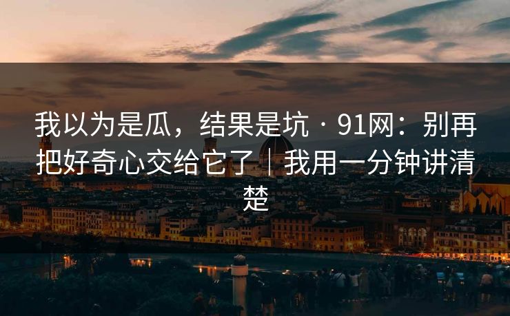 我以为是瓜,结果是坑 · 91网:别再把好奇心交给它了|我用一分钟讲清楚 我以为是瓜,结果是坑 · 91网:别再把好奇心交给它了|我用一分钟讲清楚