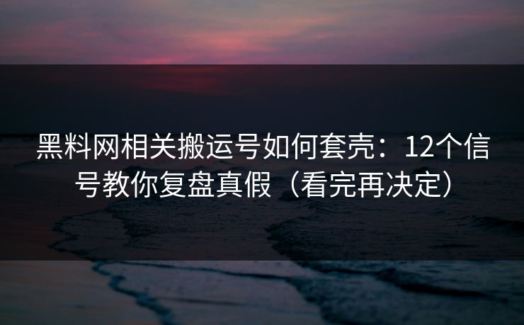 黑料网相关搬运号如何套壳：12个信号教你复盘真假（看完再决定）