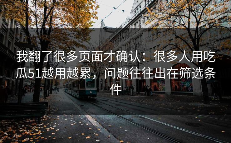 我翻了很多页面才确认:很多人用吃瓜51越用越累,问题往往出在筛选条件 我翻了很多页面才确认:很多人用吃瓜51越用越累,问题往往出在筛选条件