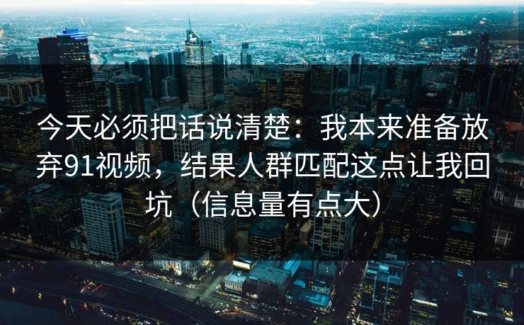 今天必须把话说清楚：我本来准备放弃91视频，结果人群匹配这点让我回坑（信息量有点大）