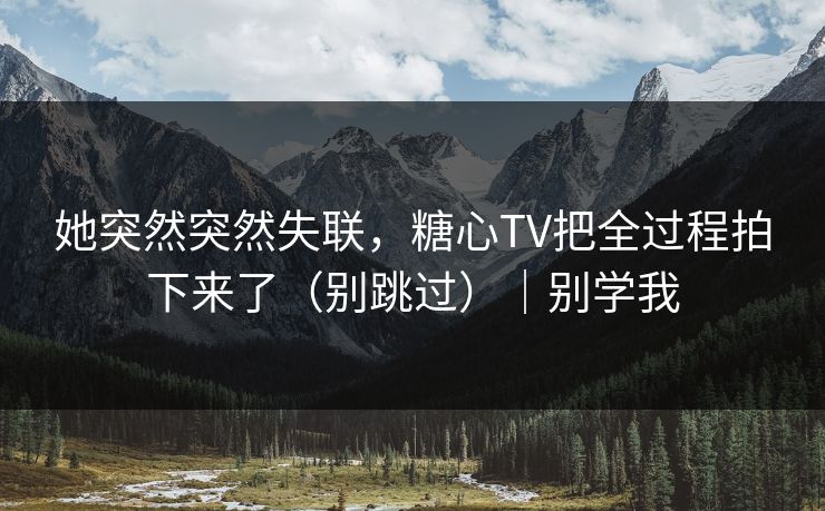 她突然突然失联,糖心TV把全过程拍下来了(别跳过)|别学我 她突然突然失联,糖心TV把全过程拍下来了(别跳过)|别学我