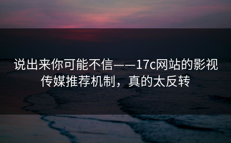 说出来你可能不信——17c网站的影视传媒推荐机制,真的太反转 说出来你可能不信——17c网站的影视传媒推荐机制,真的太反转