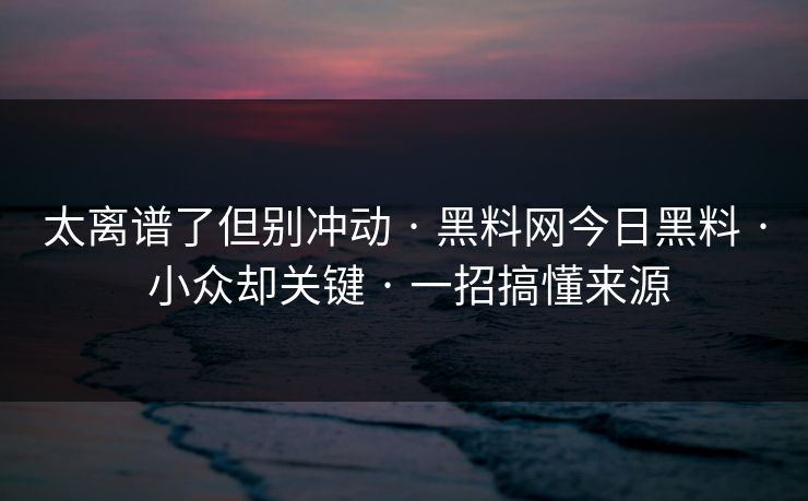 太离谱了但别冲动 · 黑料网今日黑料 · 小众却关键 · 一招搞懂来源 太离谱了但别冲动 · 黑料网今日黑料 · 小众却关键 · 一招搞懂来源