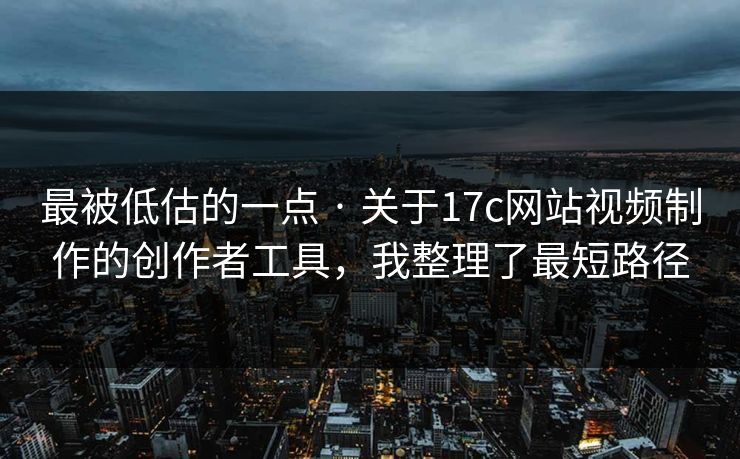 最被低估的一点 · 关于17c网站视频制作的创作者工具,我整理了最短路径 最被低估的一点 · 关于17c网站视频制作的创作者工具,我整理了最短路径