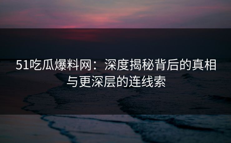 51吃瓜爆料网：深度揭秘背后的真相与更深层的连线索