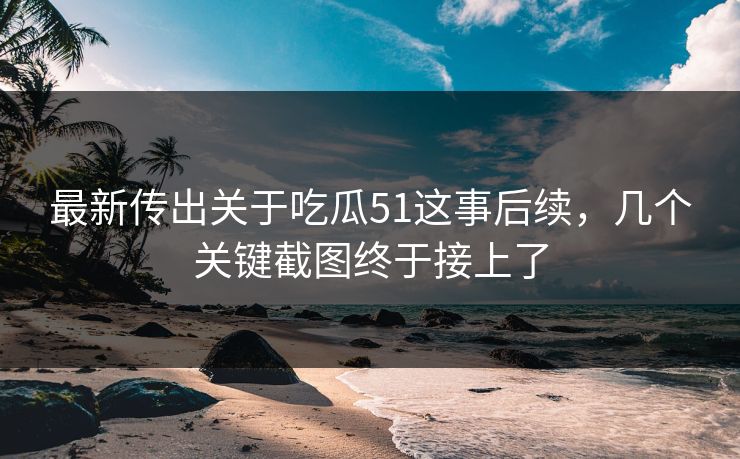 最新传出关于吃瓜51这事后续,几个关键截图终于接上了 最新传出关于吃瓜51这事后续,几个关键截图终于接上了