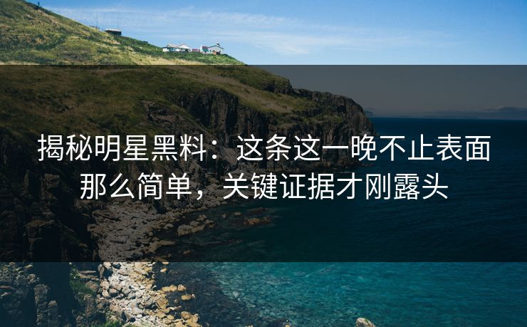 揭秘明星黑料：这条这一晚不止表面那么简单，关键证据才刚露头