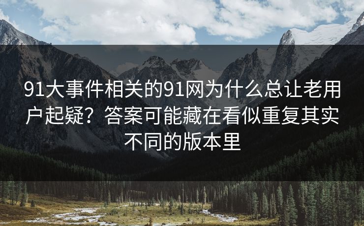 91大事件相关的91网为什么总让老用户起疑？答案可能藏在看似重复其实不同的版本里