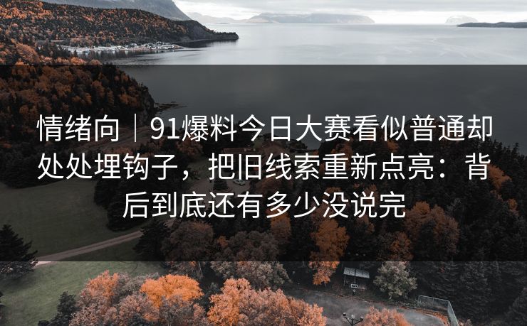 情绪向｜91爆料今日大赛看似普通却处处埋钩子，把旧线索重新点亮：背后到底还有多少没说完