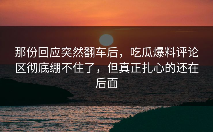 那份回应突然翻车后,吃瓜爆料评论区彻底绷不住了,但真正扎心的还在后面 那份回应突然翻车后,吃瓜爆料评论区彻底绷不住了,但真正扎心的还在后面