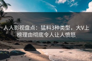 人人影视盘点：猛料3种类型，大V上榜理由彻底令人让人愤怒