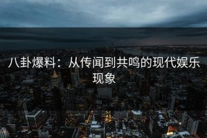 八卦爆料：从传闻到共鸣的现代娱乐现象