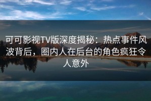 可可影视TV版深度揭秘：热点事件风波背后，圈内人在后台的角色疯狂令人意外