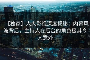 【独家】人人影视深度揭秘：内幕风波背后，主持人在后台的角色极其令人意外