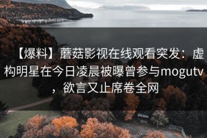 【爆料】蘑菇影视在线观看突发：虚构明星在今日凌晨被曝曾参与mogutv，欲言又止席卷全网