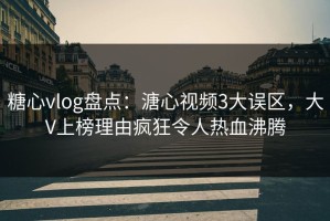 糖心vlog盘点：溏心视频3大误区，大V上榜理由疯狂令人热血沸腾
