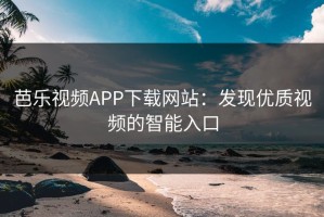 芭乐视频APP下载网站：发现优质视频的智能入口
