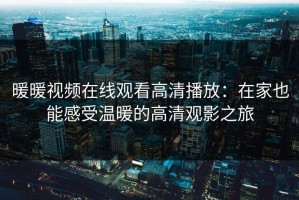 暖暖视频在线观看高清播放：在家也能感受温暖的高清观影之旅