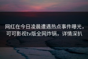 网红在今日凌晨遭遇热点事件曝光，可可影视tv版全网炸锅，详情深扒