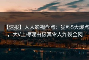 【速报】人人影视盘点：猛料5大爆点，大V上榜理由极其令人炸裂全网