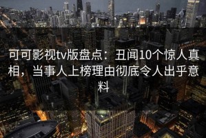 可可影视tv版盘点：丑闻10个惊人真相，当事人上榜理由彻底令人出乎意料
